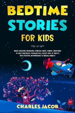 Bedtime Stories for Kids: Magic Unicorns, Dinosaurs, Princess, Kings, Fairies, Creatures to Help Children & Toddlers Fall Asleep Fast at Night's with Positive Affirmations to Reduce Anxiety by Charles Jacob 9781914271038