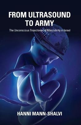 From Ultrasound to Army: The Unconscious Trajectories of Masculinity in Israel by Hanni Mann-Shalvi