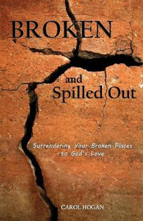 Broken and Spilled Out: Surrendering Your Broken Places to God's Love by Carol Hogan 9781939989284