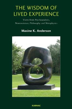The Wisdom of Lived Experience: Views from Psychoanalysis, Neuroscience, Philosophy and Metaphysics by Maxine K. Anderson
