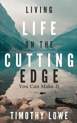 Living Life on the Cutting Edge: You Can Make It by Timothy Lowe 9781943409846