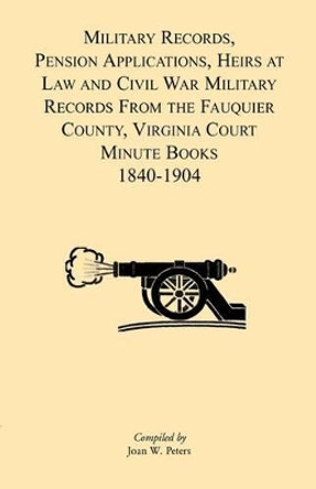 Military Records, Pensions Applications, Heirs at Law and Civil War Military Records From the Fauquier County, Virginia Court Minute Books 1840-1904 by Joan W Peters 9781888265996
