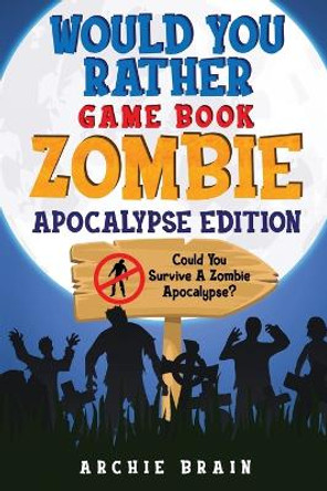 Would You Rather - Zombie Apocalypse Edition: Could You Survive A Zombie Apocalypse? Hypothetical Questions, Silly Scenarios & Funny Choices Survival Guide by Archie Brain 9781908567581