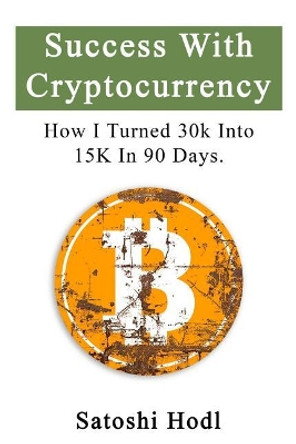 Success With Cryptocurrency: How I Turned 30k Into 15k In 90 Days by Satoshi Hodl 9781724423429