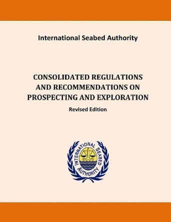 Consolidated Regulations and Recommendations on Prospecting and Exploration by Internatinal Seabed Authority 9781522914976