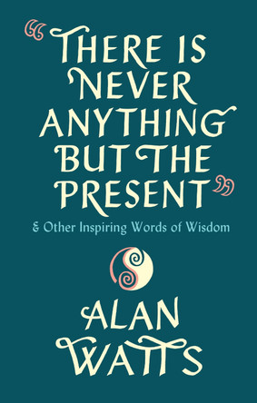 There Is Never Anything But The Present: & Other Inspiring Words of Wisdom by Alan Watts