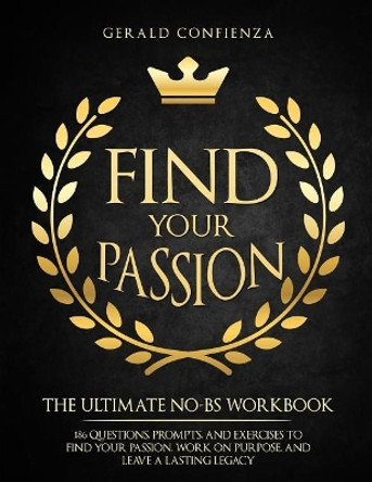 Find Your Passion: The Ultimate No Bs Workbook. 186 Questions, Prompts, and Exercises to Find Your Passion, Work on Purpose, and Leave a Lasting Legacy by Gerald Confienza 9781720485063