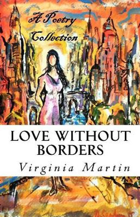 Love Without Borders: A Poetry Collection from the Heart by Virginia Martin 9781540542250