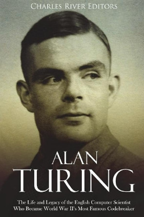 Alan Turing: The Life and Legacy of the English Computer Scientist Who Became World War II's Most Famous Codebreaker by Charles River Editors 9781722081676