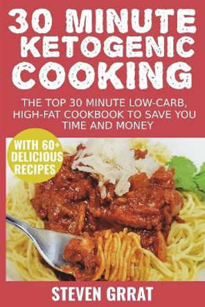 30 Minute Ketogenic Cooking: The Top 30 Minute Low-Carb, High-Fat Cookbook to Save You Time and Money with 60+ Delicious Recipes by Steven Grrat 9781722371555