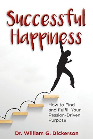 Successful Happiness: How to Find and Fulfill Your Passion-Driven Purpose by Dr William G Dickerson 9781732403109