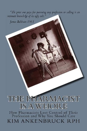 The Pharmacist Is a Whore: How Pharmacists Lost Control of Their Profession and Why You Should Care by Kim Ankenbruck Rph 9781727451504