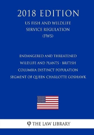Endangered and Threatened Wildlife and Plants - British Columbia Distinct Population Segment of Queen Charlotte Goshawk (US Fish and Wildlife Service Regulation) (FWS) (2018 Edition) by The Law Library 9781729573860