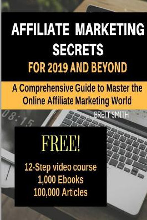 Affiliate Marketing Secrets for 2019 and Beyond: A Comprehensive Guide to Master the Online Affiliate Marketing World by Brett Smith 9781729657164