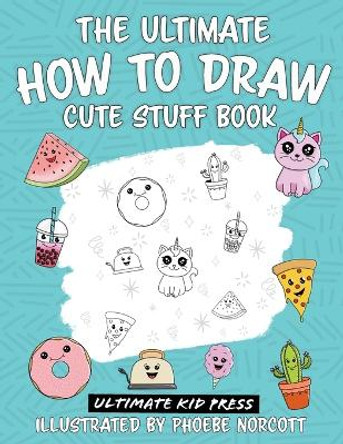 The Ultimate How to Draw Cute Stuff Book: Learn Step by Step How to Draw Cute Food and Things in an Easy Kawaii Style by Ultimate Kid Press 9781734402766