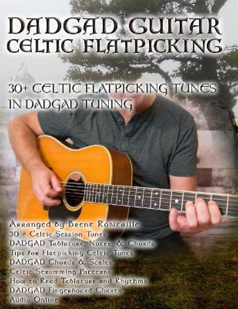 Dadgad Guitar - Celtic Flatpicking: 30+ Celtic Flatpicking Tunes in Dadgad Tuning by Brent C Robitaille 9781725791404