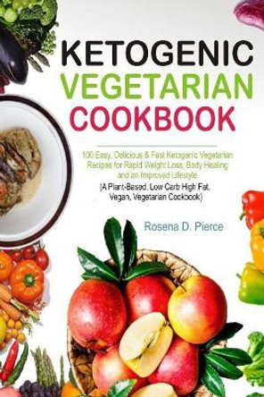 Ketogenic Vegetarian Cookbook: 100 Easy, Delicious & Fast Ketogenic Vegetarian Recipes for Rapid Weight Loss, Body Healing and an Improved Lifestyle (a Plant-Based, Low Carb High Fat, Vegan, Cookbook) by Rosena D Pierce 9781726068086