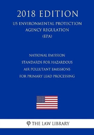 National Emission Standards for Hazardous Air Pollutant Emissions for Primary Lead Processing (US Environmental Protection Agency Regulation) (EPA) (2018 Edition) by The Law Library 9781726073677