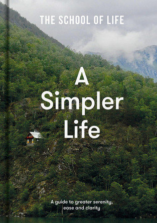 Simpler Life: A guide to greater serenity, ease and clarity by The School of Life