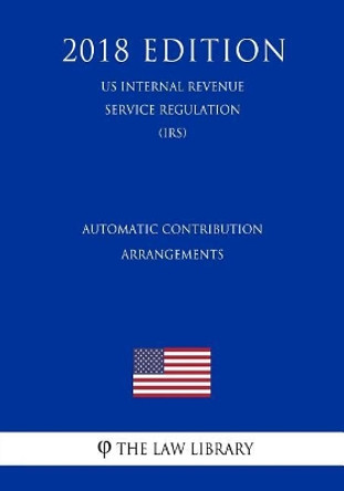 Automatic Contribution Arrangements (US Internal Revenue Service Regulation) (IRS) (2018 Edition) by The Law Library 9781729682876