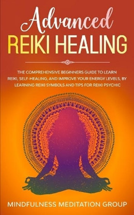 Advanced Reiki Healing: The Comprehensive Beginners Guide to Learn Reiki, Self-Healing, and Improve Your Energy Levels, by Learning Reiki Symbols and tips for Reiki Psychic. by Mindfulness Meditation Group 9781711370422