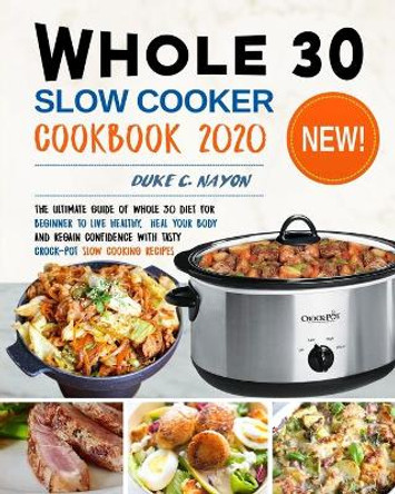 Whole 30 Slow Cooker Cookbook 2020: The Ultimate Guide of Whole 30 Diet for Beginner to Live Healthy, Heal Your Body and Regain Confidence with Tasty Crock-Pot Slow Cooking Recipes by Duke C Nayon 9781659915952