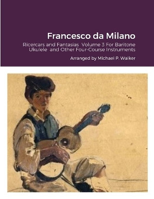 Francesco da Milano: Ricercars and Fantasias Volume 3 For Baritone Ukulele and Other Four-Course Instruments by Michael Walker 9781678089672