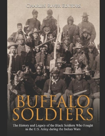 Buffalo Soldiers: The History and Legacy of the Black Soldiers Who Fought in the U.S. Army during the Indian Wars by Charles River Editors 9781678503116