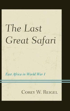 The Last Great Safari: East Africa in World War I by Corey W. Reigel 9781442235922