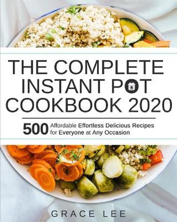 The Complete Instant Pot Cookbook 2020: 500 Affordable Effortless Delicious Recipes for Everyone at Any Occasion by Grace Lee 9781674659749