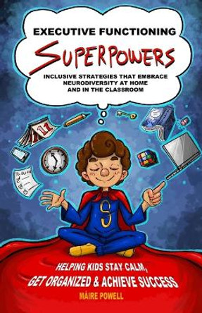 Executive Functioning Superpowers: Inclusive Strategies That Embrace Neurodiversity at Home and in the Classroom. Helping Kids Stay Calm, Get Organized and Achieve Success by Máire Powell 9781739316501