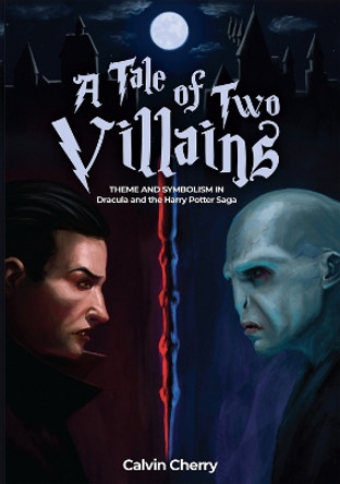 A Tale of Two Villains: Theme and Symbolism in Dracula and the Harry Potter Saga by Calvin H. Cherry 9781592113743
