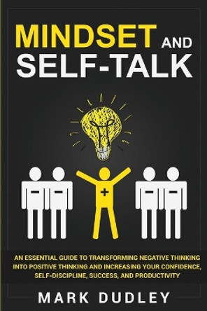Mindset and Self-Talk: An Essential Guide to Transforming Negative Thinking Into Positive Thinking and Increasing Your Confidence, Self-Discipline, Success, and Productivity by Mark Dudley 9781708870379
