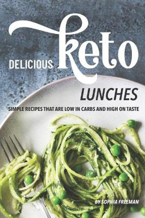 Delicious Keto Lunches: Simple Recipes That Are Low in Carbs and High on Taste by Sophia Freeman 9781688187511