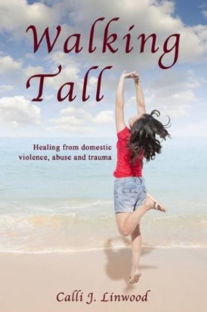 Walking Tall: Healing from Domestic Violence, Abuse and Trauma by Calli J Linwood 9781988001067