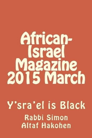 African-Israel Magazine 2015 March: Y'sra'el is Black by Rabbi Simon Altaf Hakohen 9781508828648