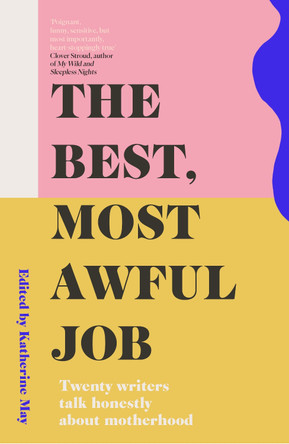 The Best, Most Awful Job: Twenty Writers Talk Honestly About Motherhood by Katherine May