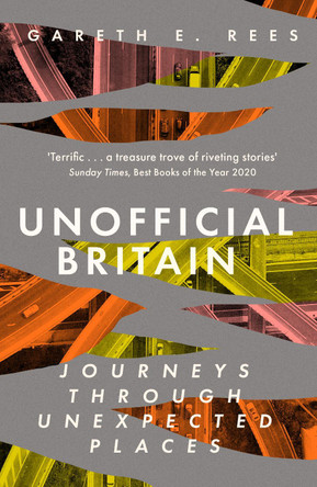 Unofficial Britain: Journeys Through Unexpected Places by Gareth E. Rees