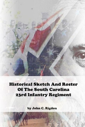 Historical Sketch And Roster Of The South Carolina 23rd Infantry Regiment by John C Rigdon 9781696038591