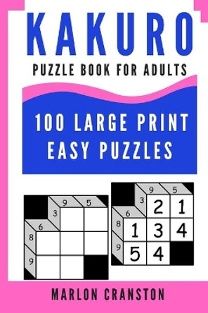 Kakuro Puzzle Book For Adults: 100 Large Print Easy Puzzles for Kakuro Lovers To Enjoy by Marlon Cranston 9781698373836