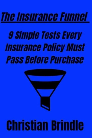 The Insurance Funnel: 9 Simple Tests Every Insurance Policy Must Pass Before Purchase by Christian E Brindle 9798606334711