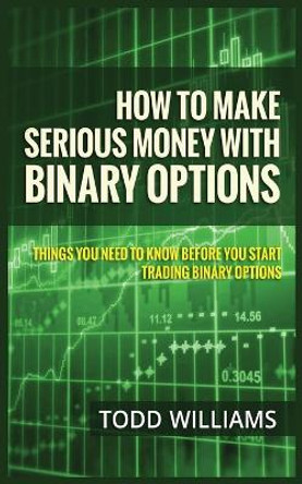 How to Make Serious Money with Binary Options: Things You Need to Know Before You Start Trading Binary Options by Todd Williams 9781952964077