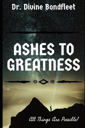 Ashes to Greatness: All Things Are Possible! by Divine Bondfleet Phd 9781718038028