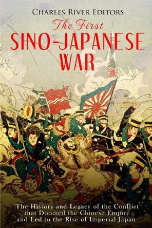The First Sino-Japanese War: The History and Legacy of the Conflict That Doomed the Chinese Empire and Led to the Rise of Imperial Japan by Charles River Editors 9781718729896
