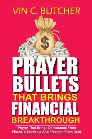 Prayer Bullets That Brings Financial Breakthrough: Prayer That Brings Deliverance from Financial Hardship and Freedom from Debt. by Vin C Butcher 9781718885011