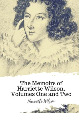 The Memoirs of Harriette Wilson, Volumes One and Two by Harriette Wilson 9781719542999