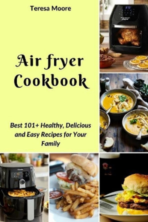 Air Fryer Cookbook: Best 101+ Healthy, Delicious and Easy Recipes for Your Family by Teresa Moore 9781719878616