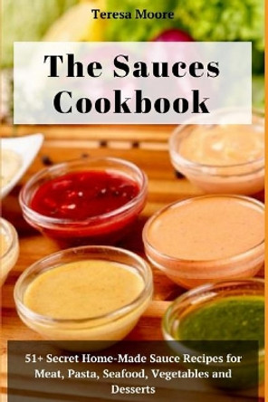 The Sauces Cookbook: 51+ Secret Home-Made Sauce Recipes for Meat, Pasta, Seafood, Vegetables and Desserts by Teresa Moore 9781719965699