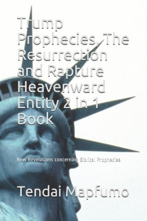 Trump Prophecies, The Resurrection and Rapture Heavenward Entity 2 in 1 Book: New Revelations Concerning Biblical Prophecies by Tendai Mapfumo 9781706378600