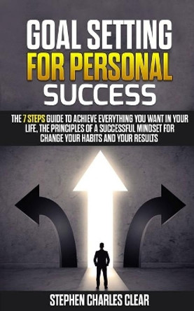 Goal Setting For Personal Success: The 7 Steps Guide to Achieve Everything You Want in Your Life, the Principles of a Successful Mindset for Change Your Habits and Your Results by Stephen Charles Clear 9781707460564